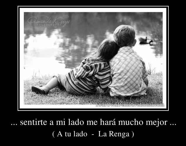 ... sentirte a mi lado me hará mucho mejor ...