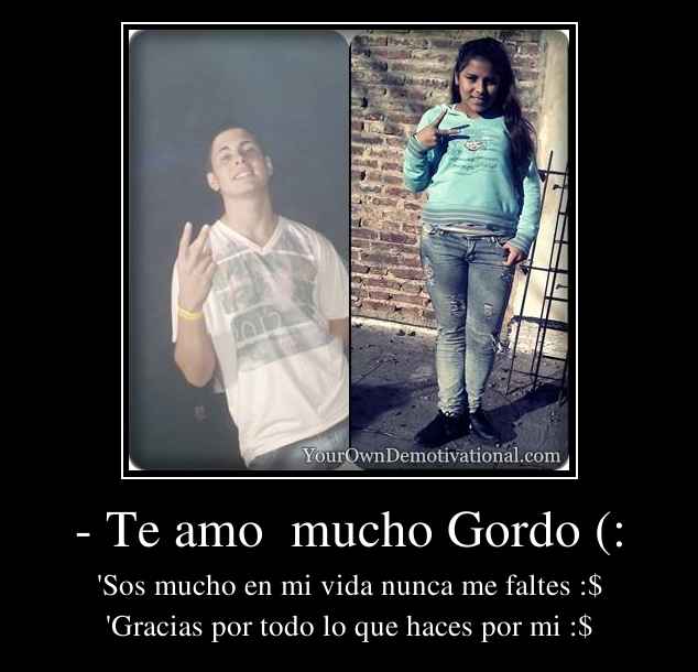 - Te amo  mucho Gordo (: