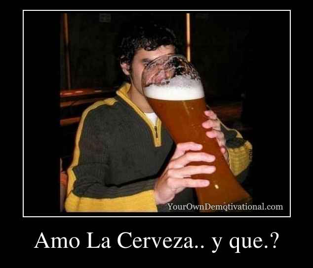 Amo La Cerveza.. y que.?