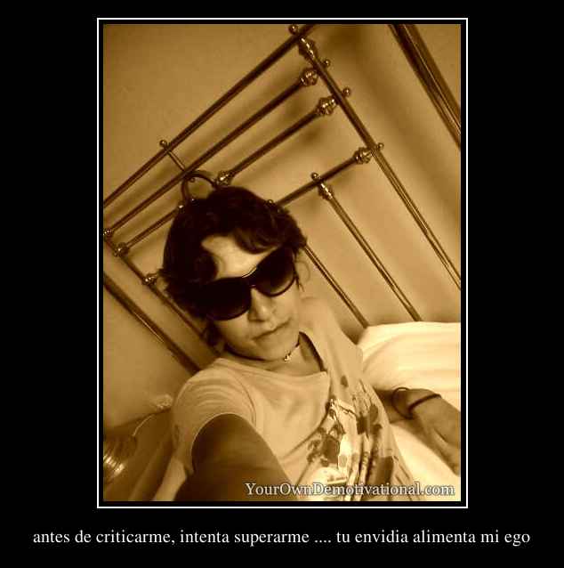 antes de criticarme, intenta superarme .... tu envidia alimenta mi ego