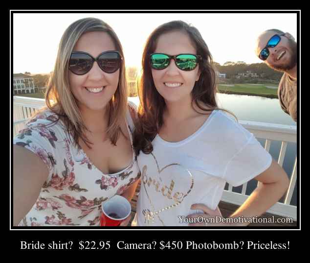 Bride shirt?  $22.95  Camera? $450 Photobomb? Priceless!