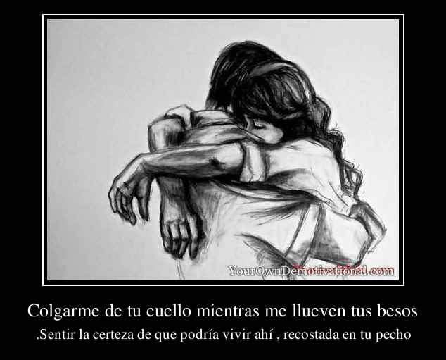 Colgarme de tu cuello mientras me llueven tus besos