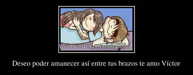 Deseo Poder Amanecer Asi Entre Tus Brazos Te Amo Victor your own demotivational poster