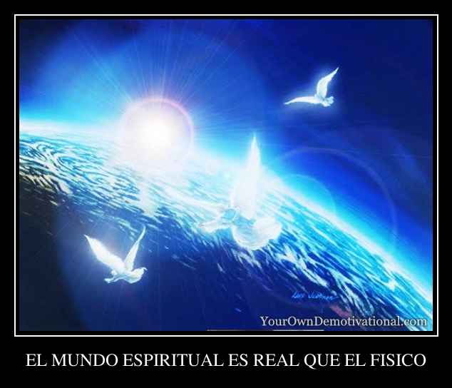 EL MUNDO ESPIRITUAL ES REAL QUE EL FISICO