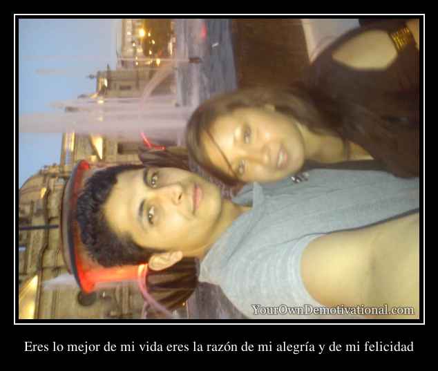 Eres lo mejor de mi vida eres la razón de mi alegría y de mi felicidad