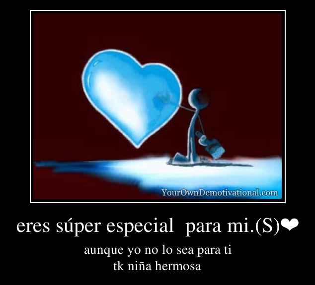 eres súper especial  para mi.(S)❤