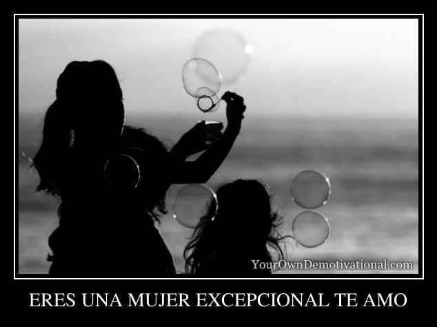 ERES UNA MUJER EXCEPCIONAL TE AMO