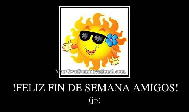 !FELIZ FIN DE SEMANA AMIGOS!