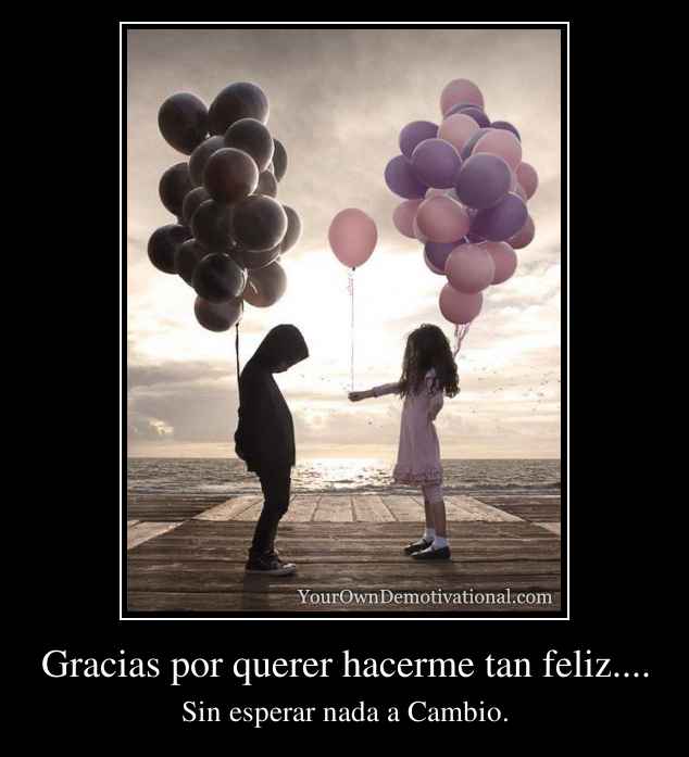 Gracias por querer hacerme tan feliz....