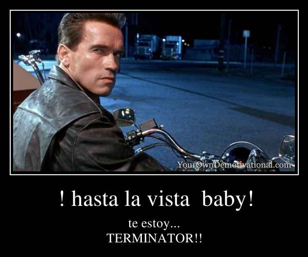 ! hasta la vista  baby!