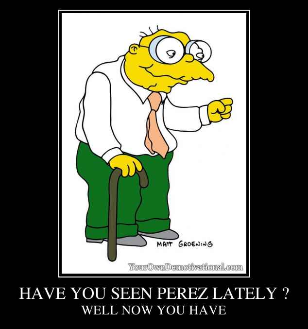 HAVE YOU SEEN PEREZ LATELY ?