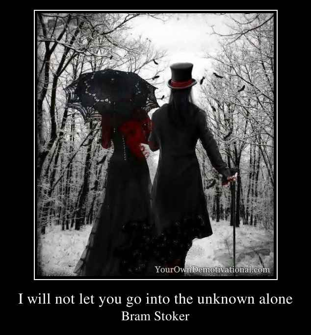 I will not let you go into the unknown alone