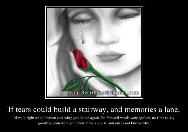 If tears could build a stairway, and memories a lane,