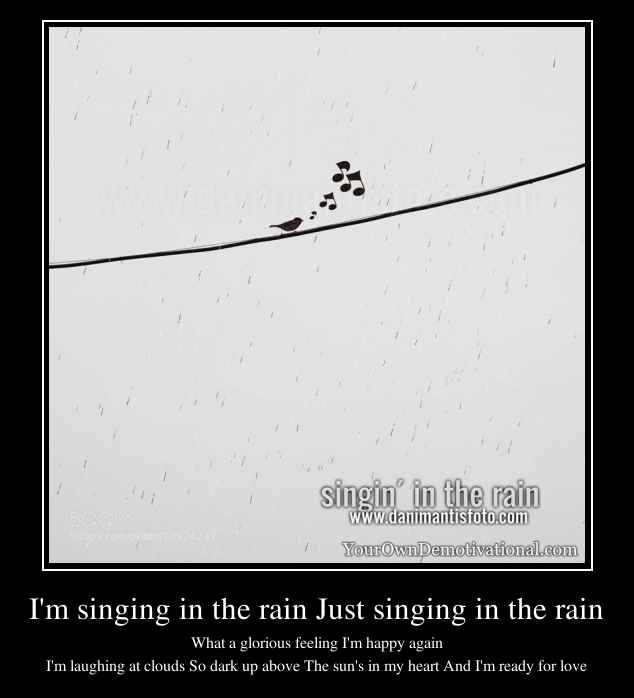 I'm singing in the rain Just singing in the rain