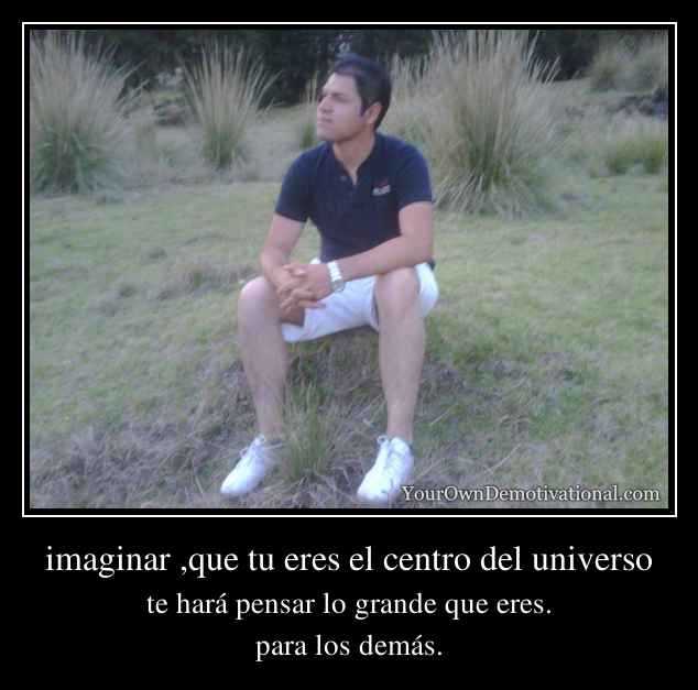 imaginar ,que tu eres el centro del universo