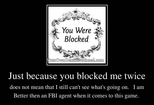 Just because you blocked me twice