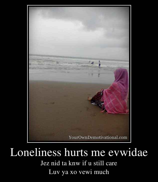 Loneliness hurts me evwidae