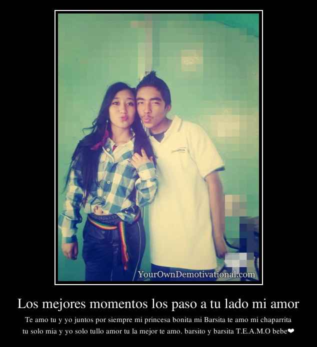 Los mejores momentos los paso a tu lado mi amor