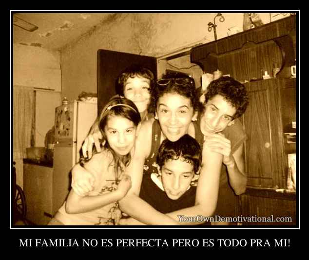 MI FAMILIA NO ES PERFECTA PERO ES TODO PRA MI!