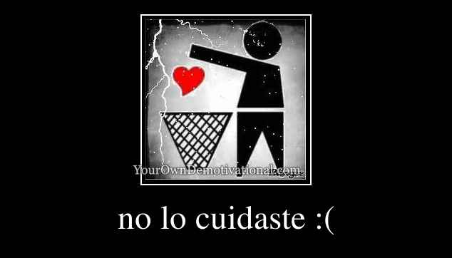 no lo cuidaste :(