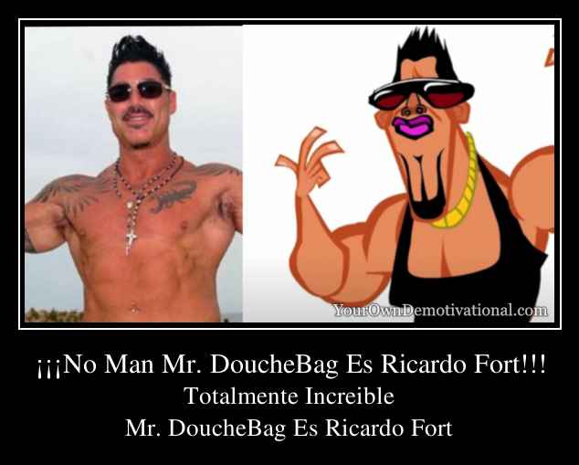 ¡¡¡No Man Mr. DoucheBag Es Ricardo Fort!!!