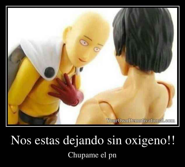 Nos estas dejando sin oxigeno!!