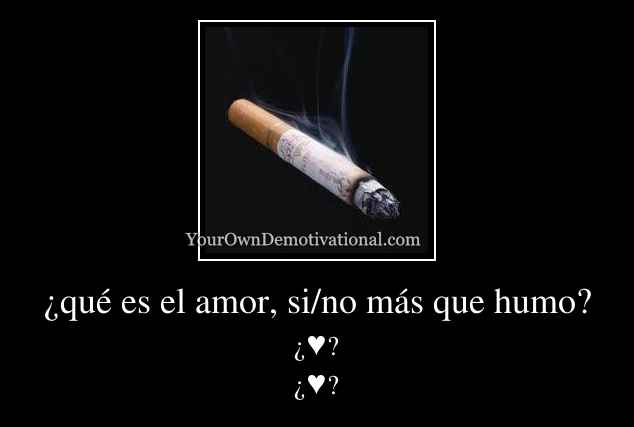 ¿qué es el amor, si/no más que humo?