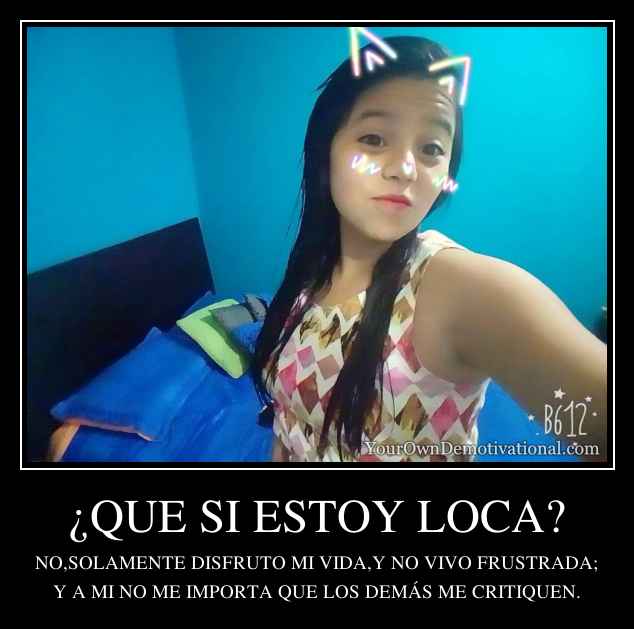 ¿QUE SI ESTOY LOCA?