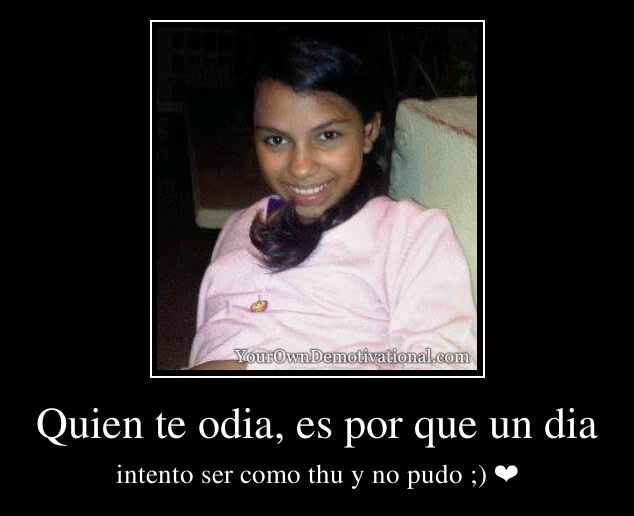 Quien te odia, es por que un dia