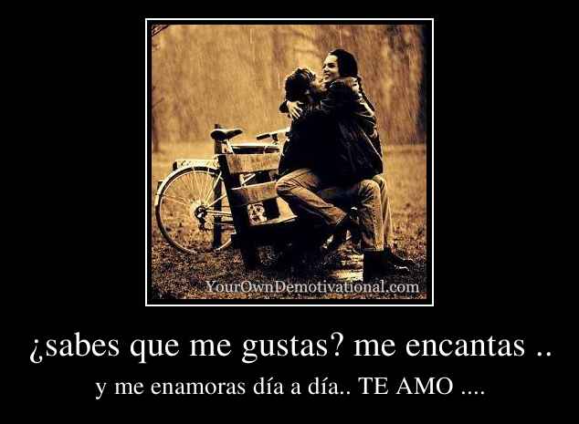 ¿sabes que me gustas? me encantas ..