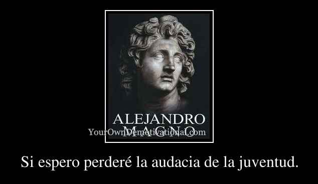 Si espero perderé la audacia de la juventud.