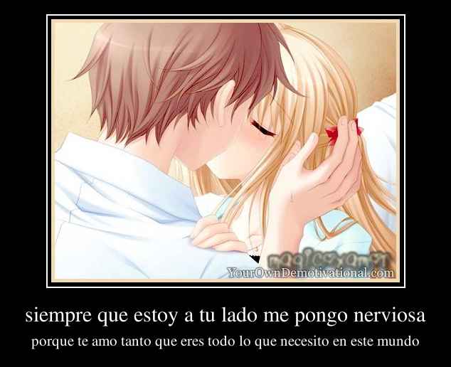 siempre que estoy a tu lado me pongo nerviosa