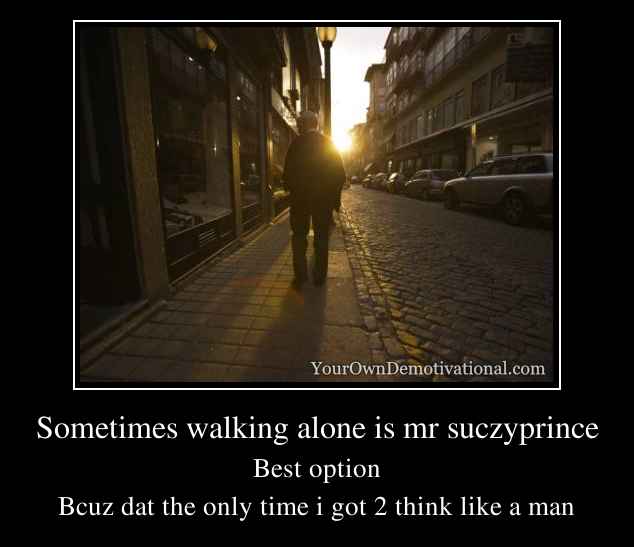 Sometimes walking alone is mr suczyprince