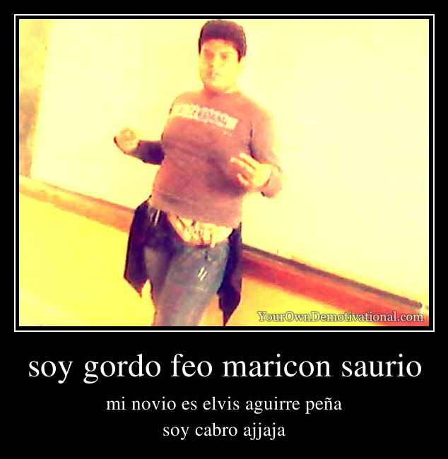 soy gordo feo maricon saurio