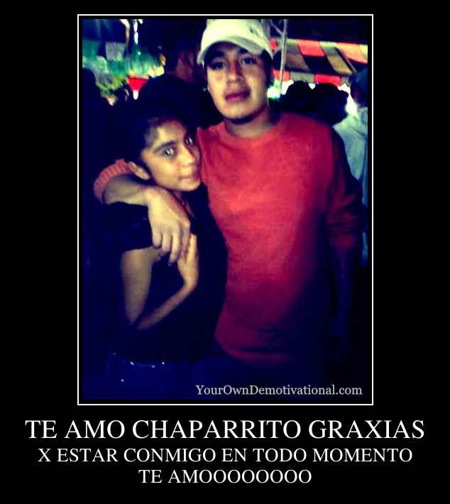 TE AMO CHAPARRITO GRAXIAS