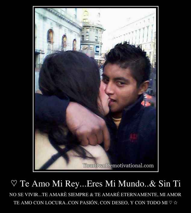 ♡ Te Amo Mi Rey...Eres Mi Mundo..& Sin Ti