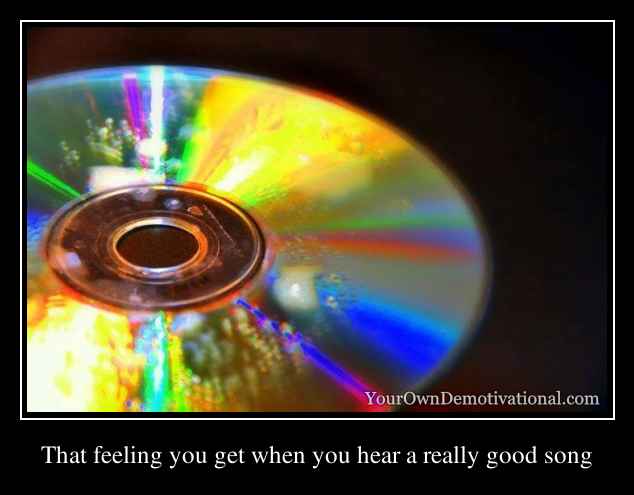 That feeling you get when you hear a really good song