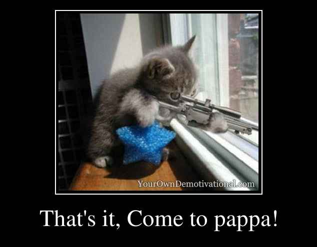 That's it, Come to pappa!