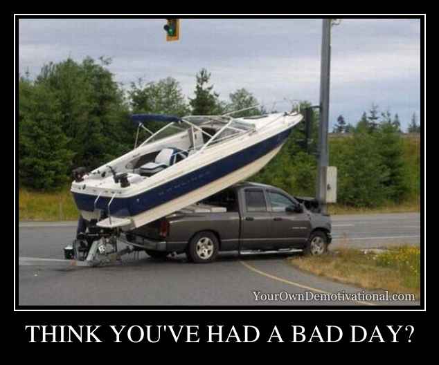 THINK YOU'VE HAD A BAD DAY?