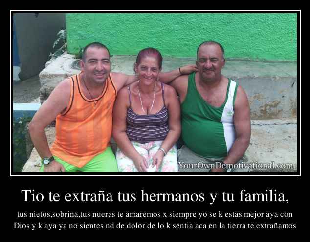 Tio te extraña tus hermanos y tu familia,