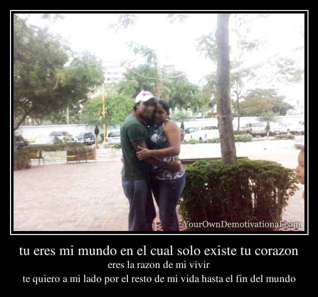 tu eres mi mundo en el cual solo existe tu corazon