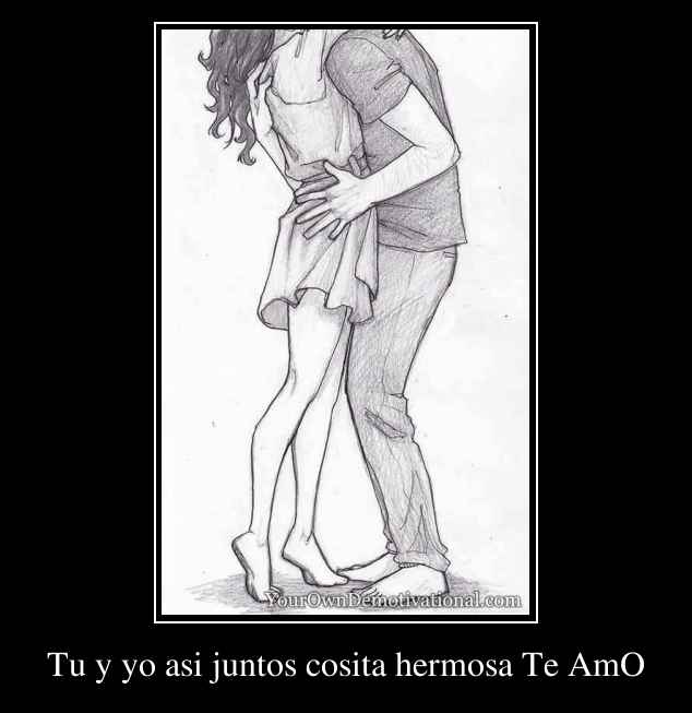 Tu y yo asi juntos cosita hermosa Te AmO