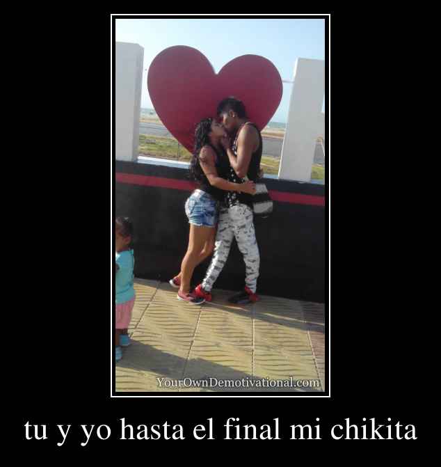 tu y yo hasta el final mi chikita