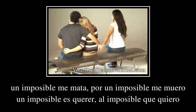 un imposible me mata, por un imposible me muero