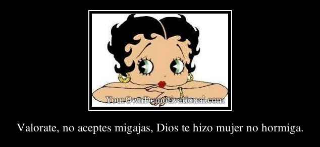 Valorate, no aceptes migajas, Dios te hizo mujer no hormiga.