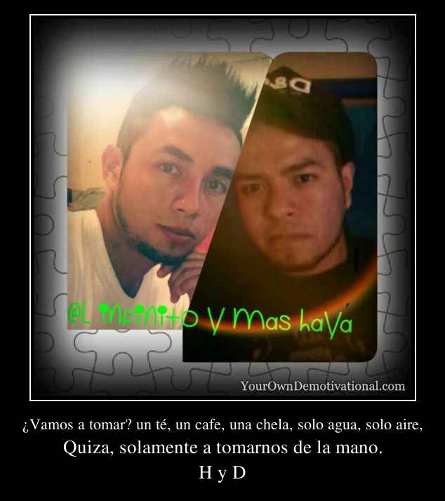 ¿Vamos a tomar? un té, un cafe, una chela, solo agua, solo aire,