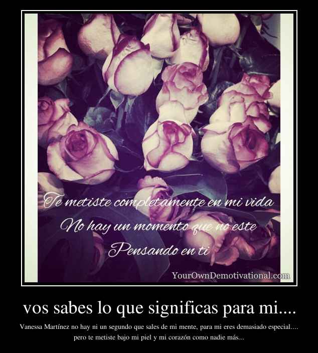 vos sabes lo que significas para mi....