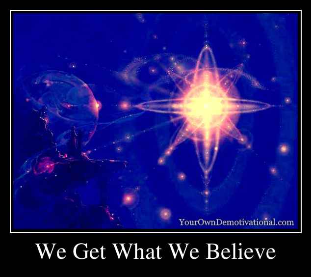 We Get What We Believe