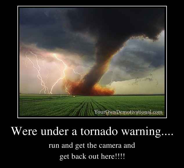 Were under a tornado warning....