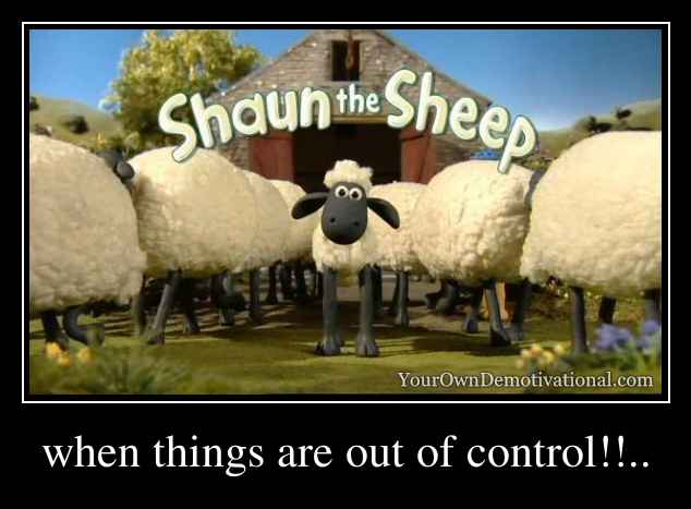 when things are out of control!!..